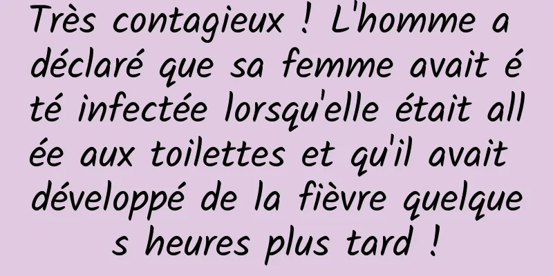 Très contagieux ! L'homme a déclaré que sa femme avait été infectée lorsqu'elle était allée aux toilettes et qu'il avait développé de la fièvre quelques heures plus tard !