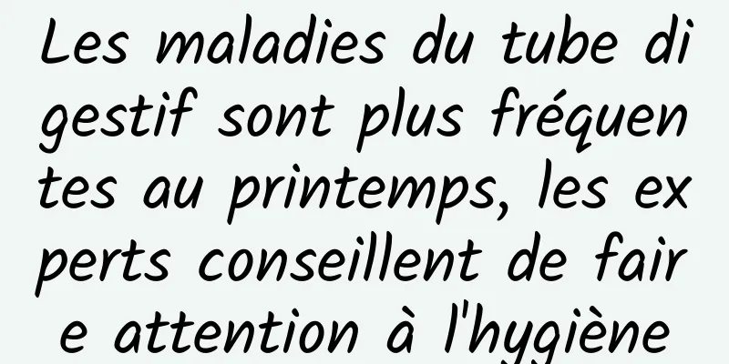 Les maladies du tube digestif sont plus fréquentes au printemps, les experts conseillent de faire attention à l'hygiène