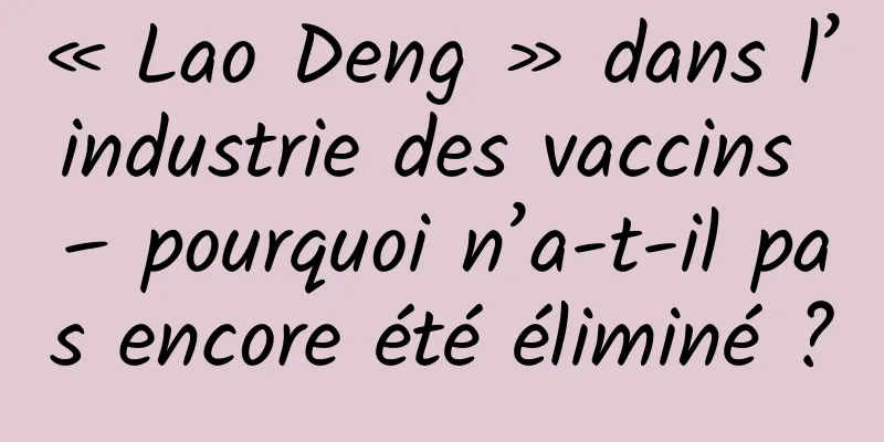« Lao Deng » dans l’industrie des vaccins – pourquoi n’a-t-il pas encore été éliminé ?