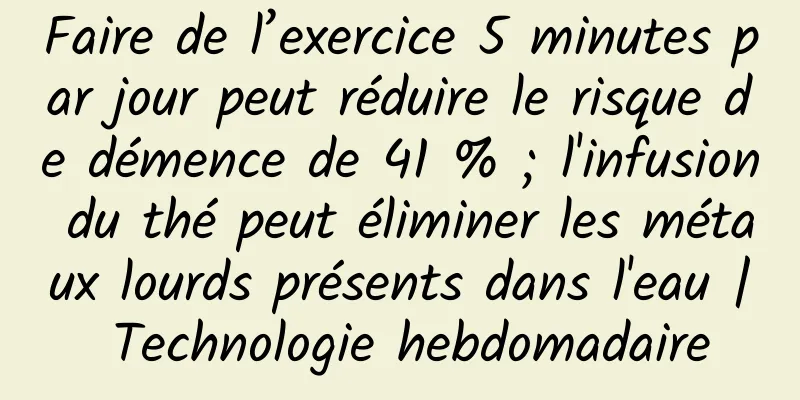 Faire de l’exercice 5 minutes par jour peut réduire le risque de démence de 41 % ; l'infusion du thé peut éliminer les métaux lourds présents dans l'eau | Technologie hebdomadaire