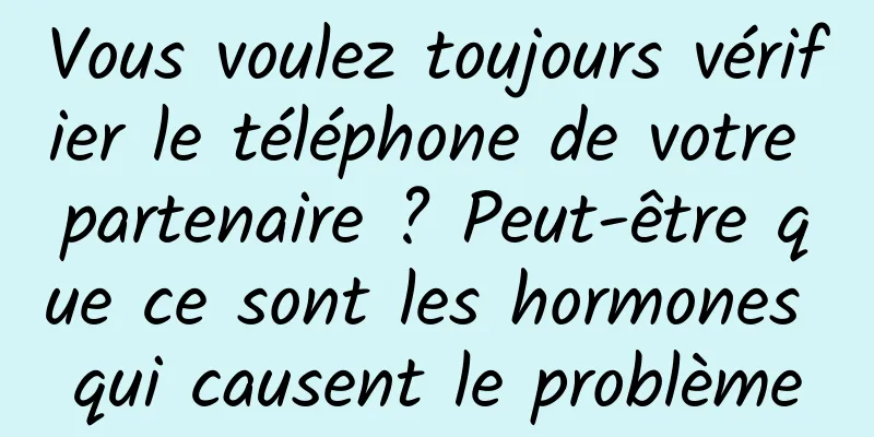 Vous voulez toujours vérifier le téléphone de votre partenaire ? Peut-être que ce sont les hormones qui causent le problème