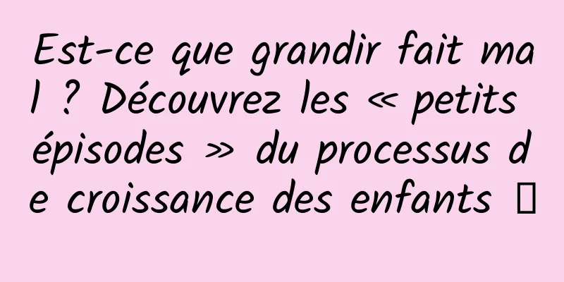 Est-ce que grandir fait mal ? Découvrez les « petits épisodes » du processus de croissance des enfants →