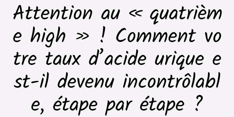 Attention au « quatrième high » ! Comment votre taux d’acide urique est-il devenu incontrôlable, étape par étape ?