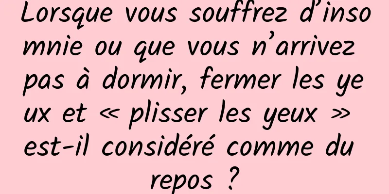 Lorsque vous souffrez d’insomnie ou que vous n’arrivez pas à dormir, fermer les yeux et « plisser les yeux » est-il considéré comme du repos ?