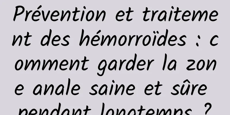 Prévention et traitement des hémorroïdes : comment garder la zone anale saine et sûre pendant longtemps ?
