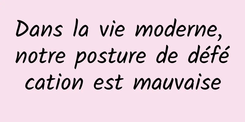Dans la vie moderne, notre posture de défécation est mauvaise