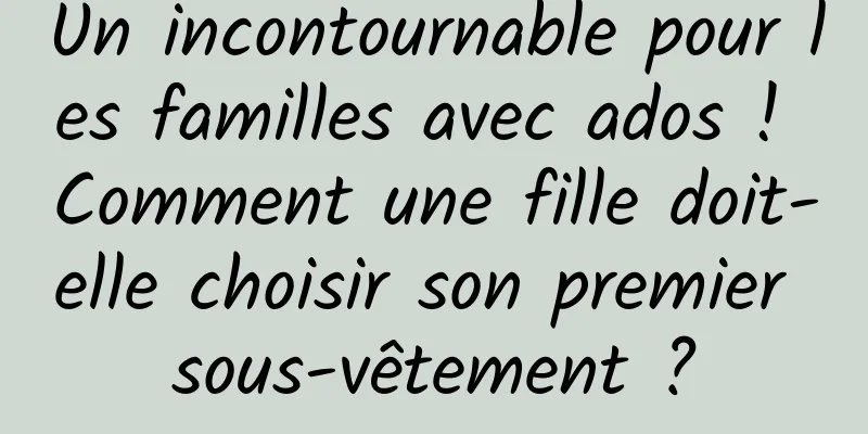 Un incontournable pour les familles avec ados ! Comment une fille doit-elle choisir son premier sous-vêtement ?