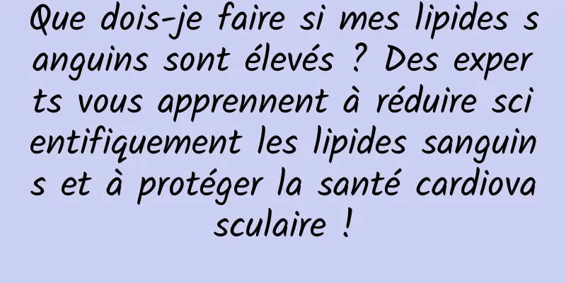 Que dois-je faire si mes lipides sanguins sont élevés ? Des experts vous apprennent à réduire scientifiquement les lipides sanguins et à protéger la santé cardiovasculaire !