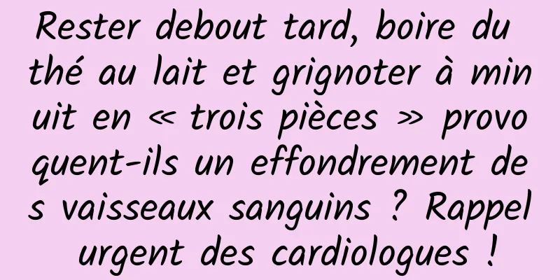 Rester debout tard, boire du thé au lait et grignoter à minuit en « trois pièces » provoquent-ils un effondrement des vaisseaux sanguins ? Rappel urgent des cardiologues !