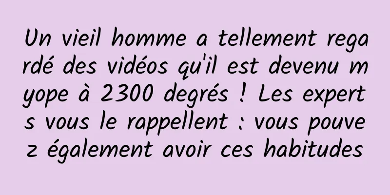 Un vieil homme a tellement regardé des vidéos qu'il est devenu myope à 2300 degrés ! Les experts vous le rappellent : vous pouvez également avoir ces habitudes