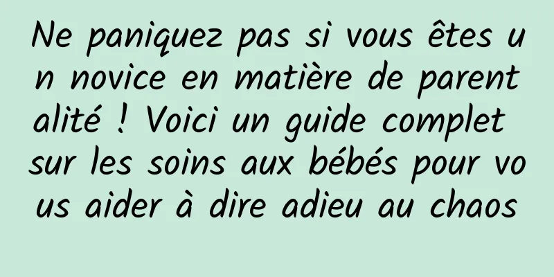 Ne paniquez pas si vous êtes un novice en matière de parentalité ! Voici un guide complet sur les soins aux bébés pour vous aider à dire adieu au chaos