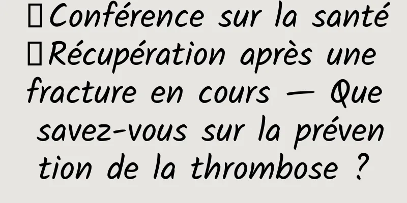 【Conférence sur la santé】Récupération après une fracture en cours — Que savez-vous sur la prévention de la thrombose ?