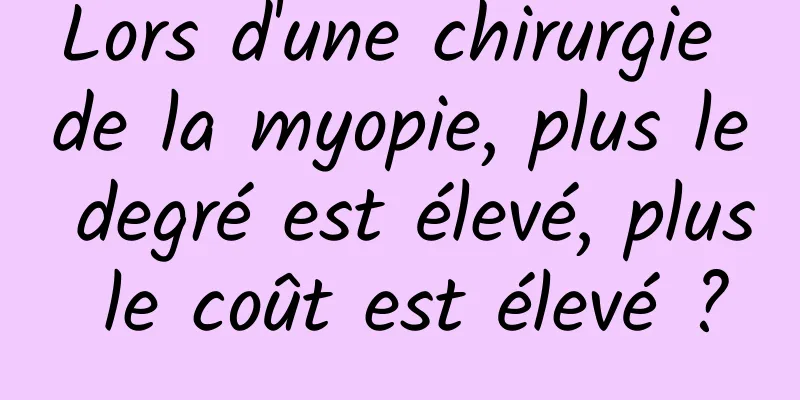 Lors d'une chirurgie de la myopie, plus le degré est élevé, plus le coût est élevé ?
