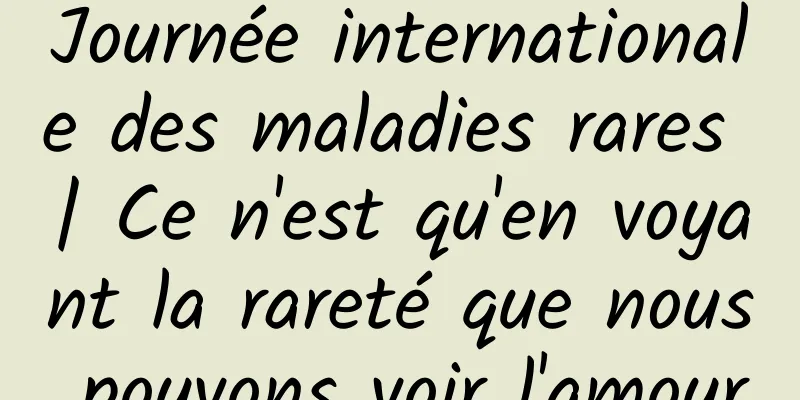 Journée internationale des maladies rares | Ce n'est qu'en voyant la rareté que nous pouvons voir l'amour