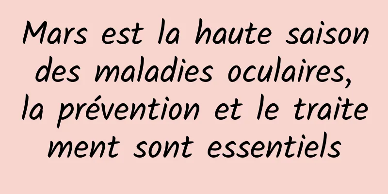 Mars est la haute saison des maladies oculaires, la prévention et le traitement sont essentiels