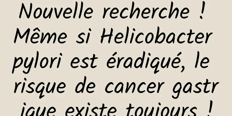 Nouvelle recherche ! Même si Helicobacter pylori est éradiqué, le risque de cancer gastrique existe toujours !