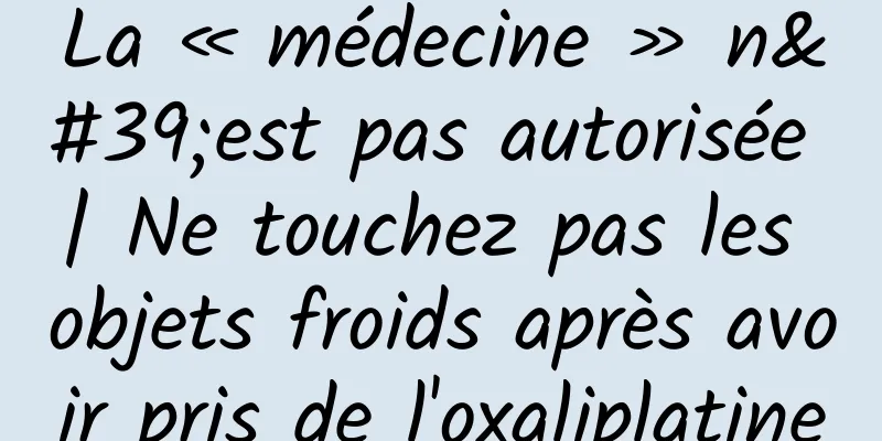 La « médecine » n'est pas autorisée | Ne touchez pas les objets froids après avoir pris de l'oxaliplatine