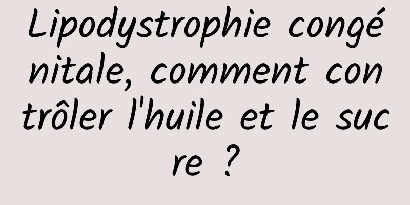 Lipodystrophie congénitale, comment contrôler l'huile et le sucre ?