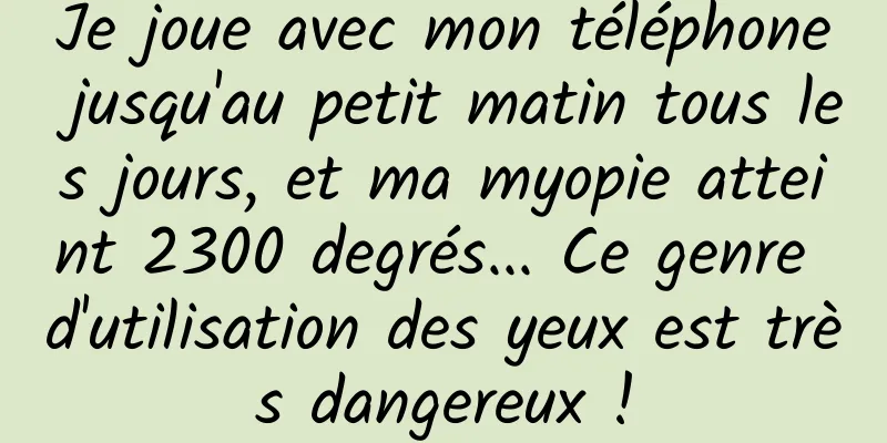 Je joue avec mon téléphone jusqu'au petit matin tous les jours, et ma myopie atteint 2300 degrés... Ce genre d'utilisation des yeux est très dangereux !