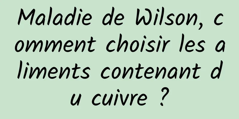 Maladie de Wilson, comment choisir les aliments contenant du cuivre ?