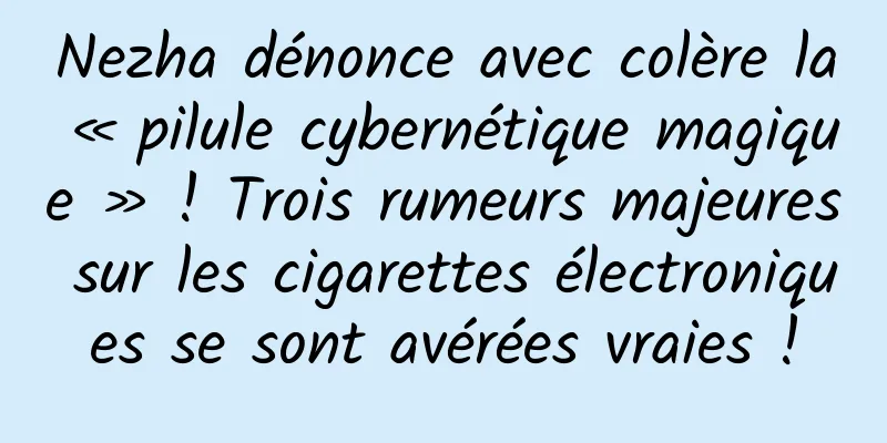 Nezha dénonce avec colère la « pilule cybernétique magique » ! Trois rumeurs majeures sur les cigarettes électroniques se sont avérées vraies !