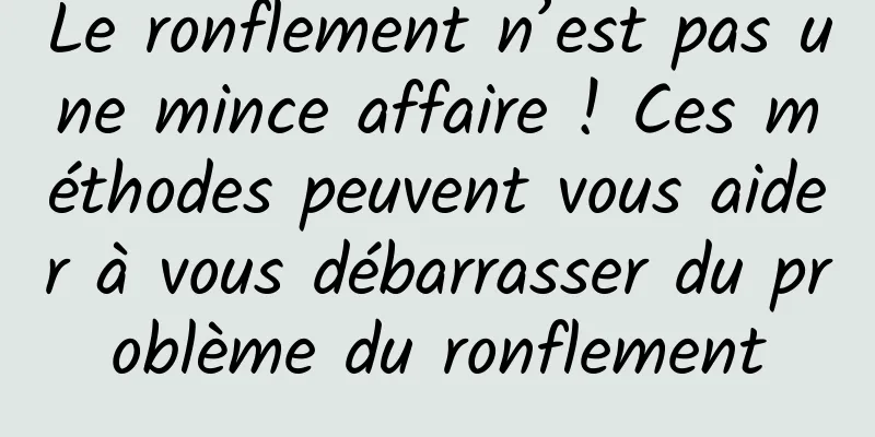 Le ronflement n’est pas une mince affaire ! Ces méthodes peuvent vous aider à vous débarrasser du problème du ronflement