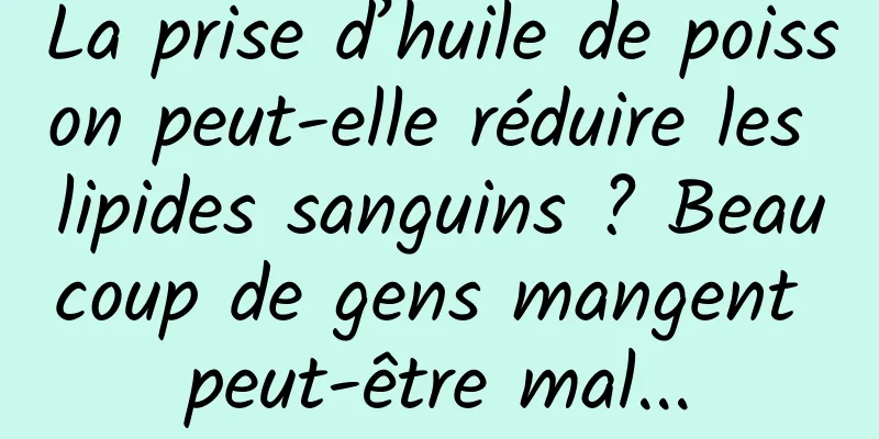 La prise d’huile de poisson peut-elle réduire les lipides sanguins ? Beaucoup de gens mangent peut-être mal...