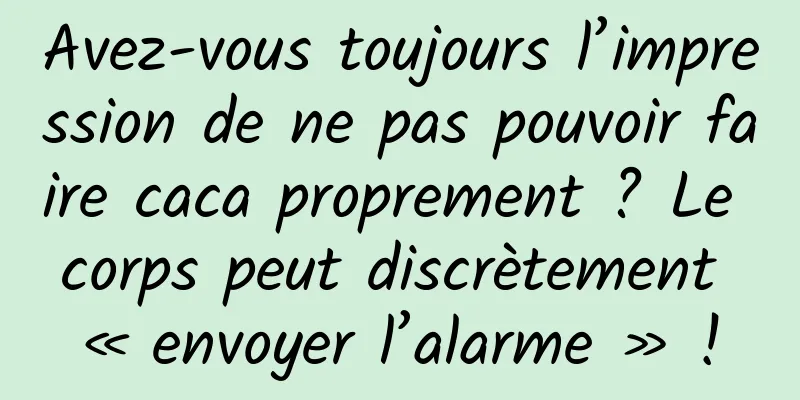 Avez-vous toujours l’impression de ne pas pouvoir faire caca proprement ? Le corps peut discrètement « envoyer l’alarme » !