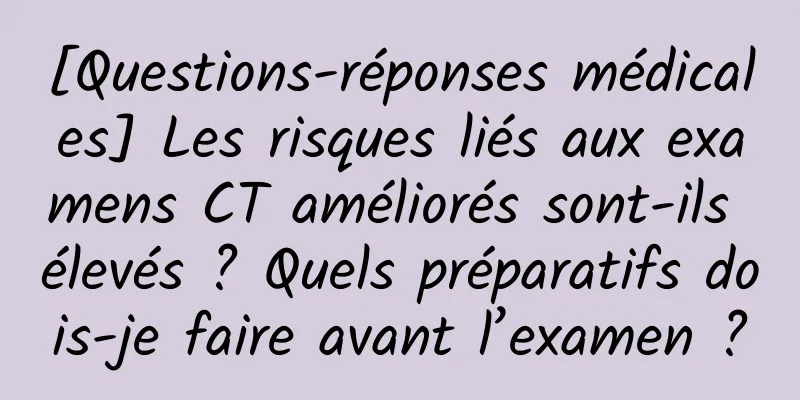 [Questions-réponses médicales] Les risques liés aux examens CT améliorés sont-ils élevés ? Quels préparatifs dois-je faire avant l’examen ?