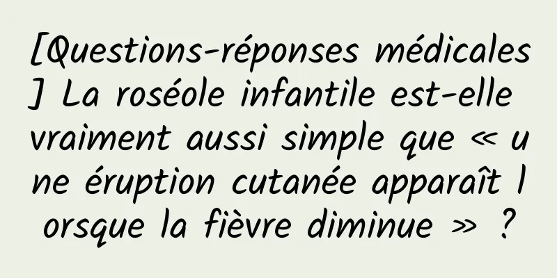 [Questions-réponses médicales] La roséole infantile est-elle vraiment aussi simple que « une éruption cutanée apparaît lorsque la fièvre diminue » ?