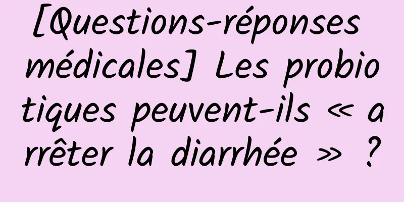 [Questions-réponses médicales] Les probiotiques peuvent-ils « arrêter la diarrhée » ?