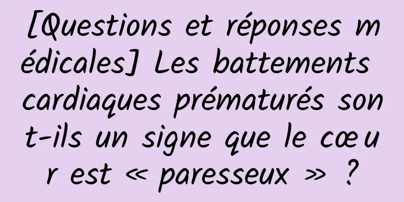[Questions et réponses médicales] Les battements cardiaques prématurés sont-ils un signe que le cœur est « paresseux » ?