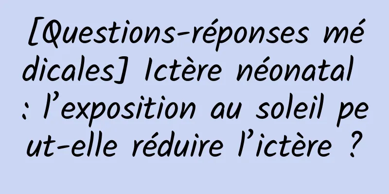 [Questions-réponses médicales] Ictère néonatal : l’exposition au soleil peut-elle réduire l’ictère ?