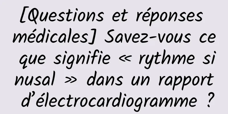 [Questions et réponses médicales] Savez-vous ce que signifie « rythme sinusal » dans un rapport d’électrocardiogramme ?
