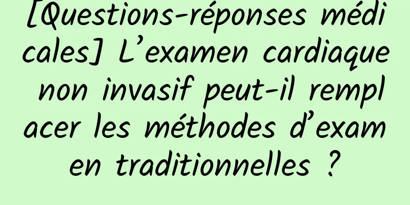 [Questions-réponses médicales] L’examen cardiaque non invasif peut-il remplacer les méthodes d’examen traditionnelles ?