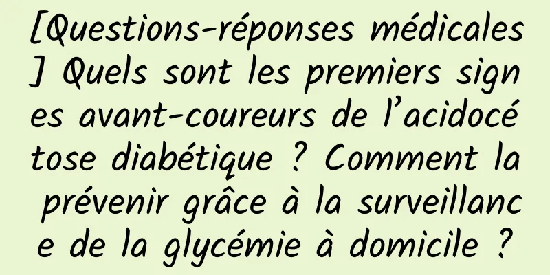 [Questions-réponses médicales] Quels sont les premiers signes avant-coureurs de l’acidocétose diabétique ? Comment la prévenir grâce à la surveillance de la glycémie à domicile ?