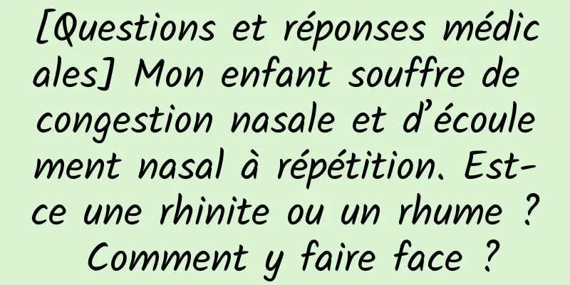 [Questions et réponses médicales] Mon enfant souffre de congestion nasale et d’écoulement nasal à répétition. Est-ce une rhinite ou un rhume ? Comment y faire face ?