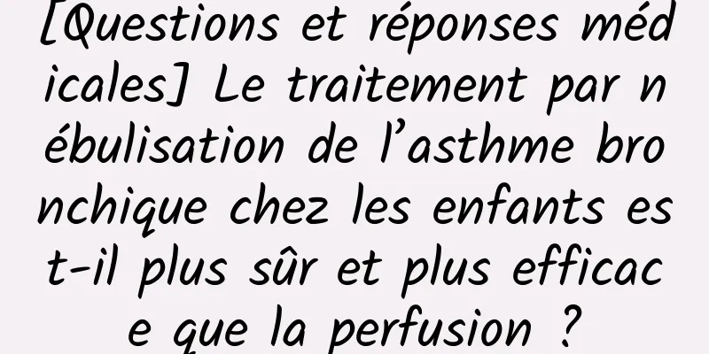 [Questions et réponses médicales] Le traitement par nébulisation de l’asthme bronchique chez les enfants est-il plus sûr et plus efficace que la perfusion ?