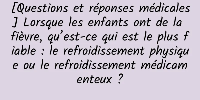 [Questions et réponses médicales] Lorsque les enfants ont de la fièvre, qu’est-ce qui est le plus fiable : le refroidissement physique ou le refroidissement médicamenteux ?