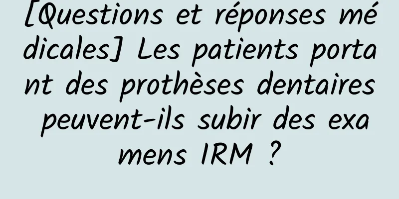 [Questions et réponses médicales] Les patients portant des prothèses dentaires peuvent-ils subir des examens IRM ?