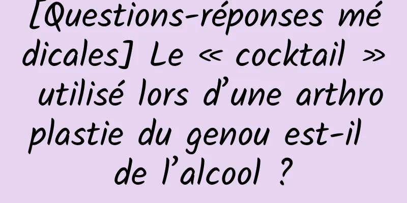 [Questions-réponses médicales] Le « cocktail » utilisé lors d’une arthroplastie du genou est-il de l’alcool ?