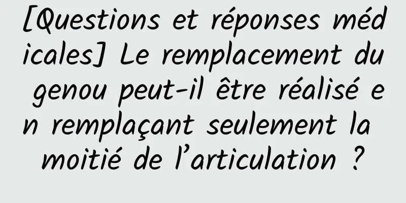 [Questions et réponses médicales] Le remplacement du genou peut-il être réalisé en remplaçant seulement la moitié de l’articulation ?
