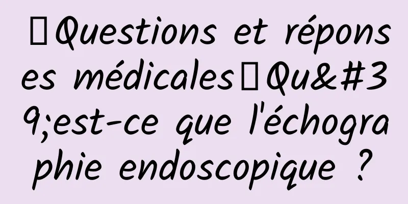 【Questions et réponses médicales】Qu'est-ce que l'échographie endoscopique ?