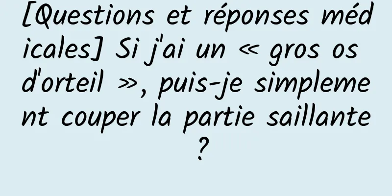 [Questions et réponses médicales] Si j'ai un « gros os d'orteil », puis-je simplement couper la partie saillante ?