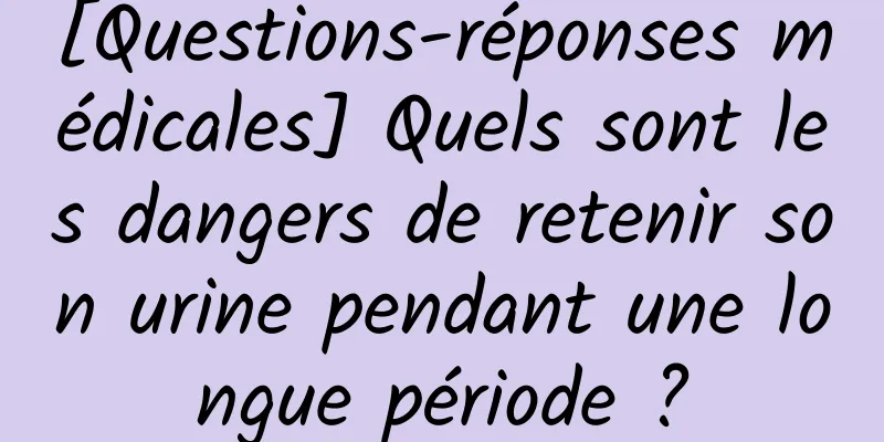 [Questions-réponses médicales] Quels sont les dangers de retenir son urine pendant une longue période ?