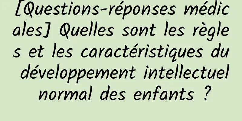 [Questions-réponses médicales] Quelles sont les règles et les caractéristiques du développement intellectuel normal des enfants ?