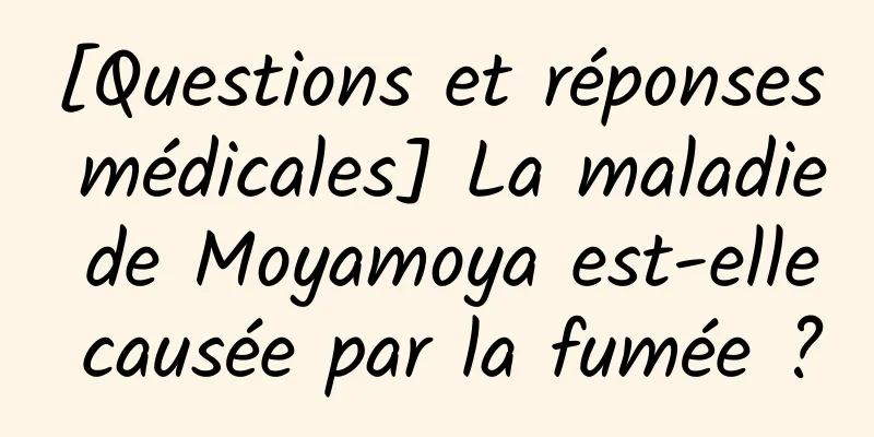 [Questions et réponses médicales] La maladie de Moyamoya est-elle causée par la fumée ?