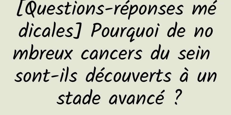 [Questions-réponses médicales] Pourquoi de nombreux cancers du sein sont-ils découverts à un stade avancé ?