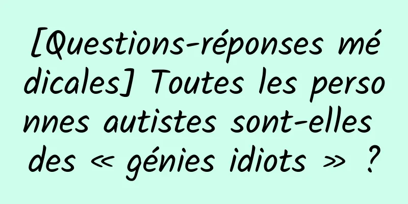 [Questions-réponses médicales] Toutes les personnes autistes sont-elles des « génies idiots » ?