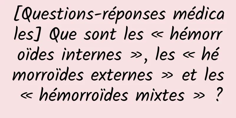 [Questions-réponses médicales] Que sont les « hémorroïdes internes », les « hémorroïdes externes » et les « hémorroïdes mixtes » ?